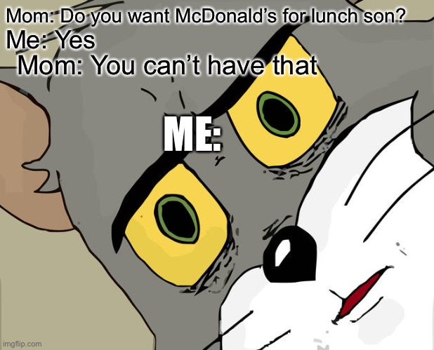 Why did you offer it if you were going to refuse it?! | Mom: Do you want McDonald’s for lunch son? Me: Yes; Mom: You can’t have that; ME: | image tagged in memes,unsettled tom | made w/ Imgflip meme maker