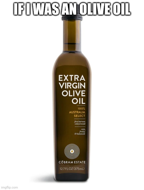Extra Virgin Olive Oil | IF I WAS AN OLIVE OIL | image tagged in extra virgin olive oil | made w/ Imgflip meme maker