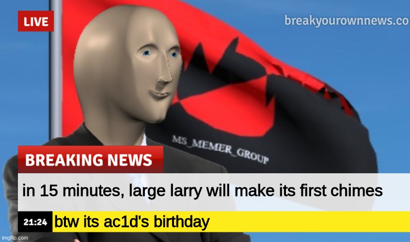 MSMG News (December 2022 edition) | in 15 minutes, large larry will make its first chimes; btw its ac1d's birthday | image tagged in msmg news december 2022 edition | made w/ Imgflip meme maker