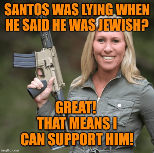 Marjorie Taylor Greene MTG Republican Trumper Gun AR rifle | SANTOS WAS LYING WHEN HE SAID HE WAS JEWISH? GREAT!  THAT MEANS I CAN SUPPORT HIM! | image tagged in marjorie taylor greene,george santos,lies good jews bad | made w/ Imgflip meme maker