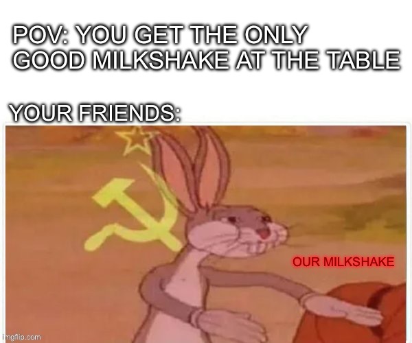 communist bugs bunny |  POV: YOU GET THE ONLY GOOD MILKSHAKE AT THE TABLE; YOUR FRIENDS:; OUR MILKSHAKE | image tagged in communist bugs bunny,our,milkshake,milkshakes,our milkshake | made w/ Imgflip meme maker