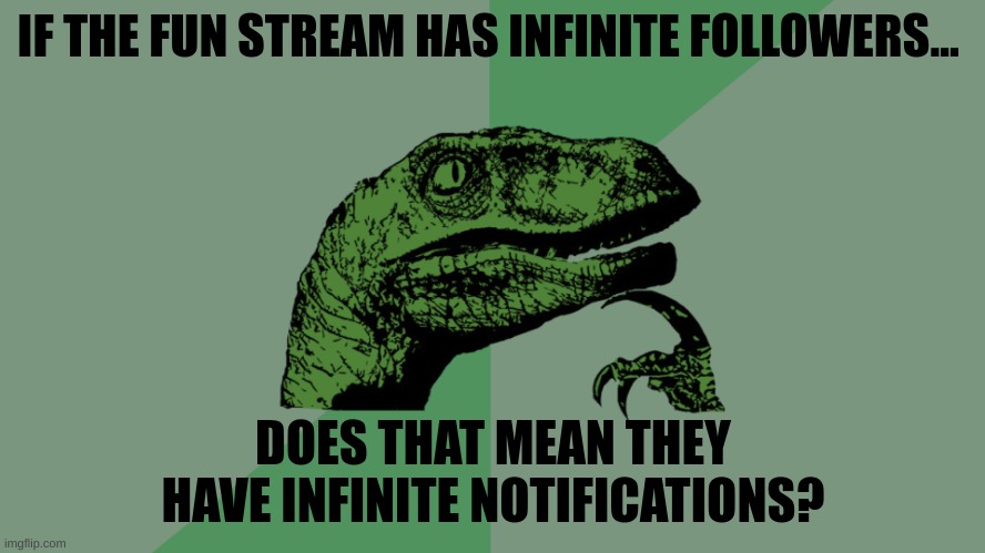 this has seriously been bothering me. | IF THE FUN STREAM HAS INFINITE FOLLOWERS... DOES THAT MEAN THEY HAVE INFINITE NOTIFICATIONS? | image tagged in philosophy dinosaur | made w/ Imgflip meme maker