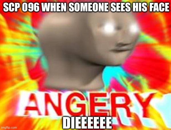 Surreal Angery | SCP 096 WHEN SOMEONE SEES HIS FACE; DIEEEEEE | image tagged in surreal angery | made w/ Imgflip meme maker