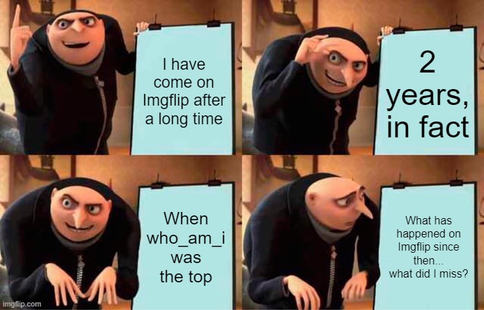 Gru's Plan | I have come on Imgflip after a long time; 2 years, in fact; When who_am_i was the top; What has happened on Imgflip since then... what did I miss? | image tagged in memes,gru's plan | made w/ Imgflip meme maker