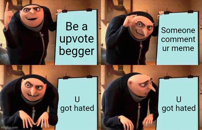 Gru's Plan | Be a upvote begger; Someone comment ur meme; U got hated; U got hated | image tagged in memes,gru's plan | made w/ Imgflip meme maker