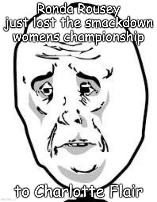 I'm happy for Charlotte but I feel bad because people hated Ronda Rousey's title run for some reason | Ronda Rousey
just lost the smackdown womens championship; to Charlotte Flair | image tagged in sad face | made w/ Imgflip meme maker