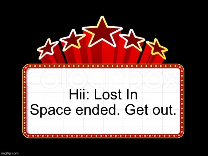 Movie coming soon but with better textboxes | Hii: Lost In Space ended. Get out. | image tagged in movie coming soon but with better textboxes | made w/ Imgflip meme maker