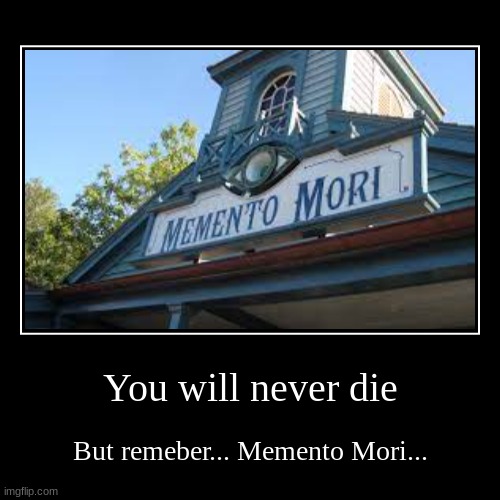 ? | You will never die | But remeber... Memento Mori... | image tagged in funny,demotivationals | made w/ Imgflip demotivational maker