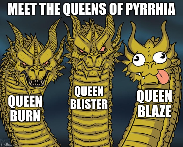 Three-headed Dragon | MEET THE QUEENS OF PYRRHIA; QUEEN BLISTER; QUEEN BLAZE; QUEEN BURN | image tagged in three-headed dragon | made w/ Imgflip meme maker