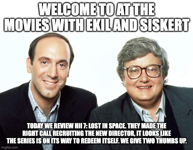 Siskel & Ebert | WELCOME TO AT THE MOVIES WITH EKIL AND SISKERT; TODAY WE REVIEW HII 7: LOST IN SPACE. THEY MADE THE RIGHT CALL RECRUITING THE NEW DIRECTOR, IT LOOKS LIKE THE SERIES IS ON ITS WAY TO REDEEM ITSELF. WE GIVE TWO THUMBS UP. | image tagged in siskel ebert | made w/ Imgflip meme maker