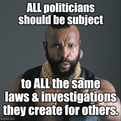 All Must Dance to the Same Tune | ALL politicians should be subject; to ALL the same laws & investigations they create for others. | image tagged in mr t fool | made w/ Imgflip meme maker