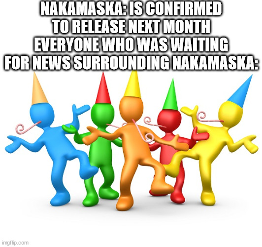 Party Time | NAKAMASKA: IS CONFIRMED TO RELEASE NEXT MONTH
EVERYONE WHO WAS WAITING FOR NEWS SURROUNDING NAKAMASKA: | image tagged in party time | made w/ Imgflip meme maker