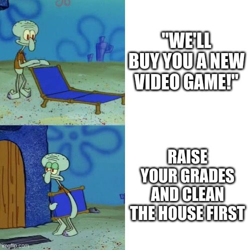 you know who | "WE'LL BUY YOU A NEW VIDEO GAME!"; RAISE YOUR GRADES AND CLEAN THE HOUSE FIRST | image tagged in squidward chair,memes,meme,relatable,no i don't think i will,stop reading the tags | made w/ Imgflip meme maker