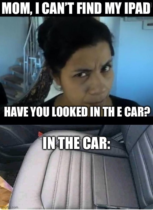 I can’t find my iPad | MOM, I CAN’T FIND MY IPAD; HAVE YOU LOOKED IN TH E CAR? IN THE CAR: | image tagged in your mom look,mom,ipad,lost,look son | made w/ Imgflip meme maker