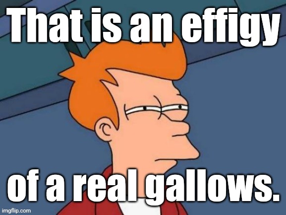 Fry is not sure... | That is an effigy of a real gallows. | image tagged in fry is not sure | made w/ Imgflip meme maker