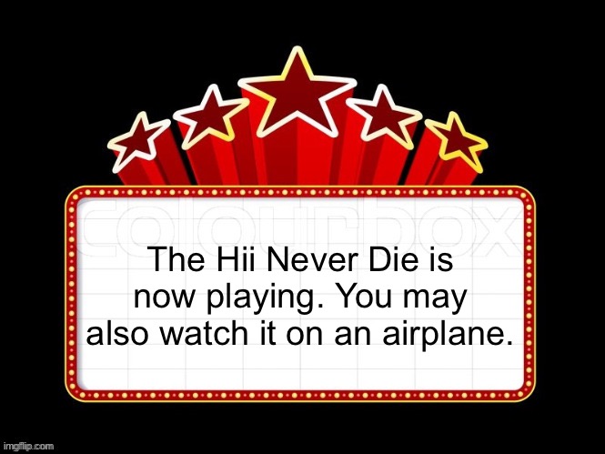 Movie coming soon but with better textboxes | The Hii Never Die is now playing. You may also watch it on an airplane. | image tagged in movie coming soon but with better textboxes | made w/ Imgflip meme maker