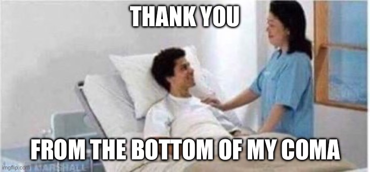 Sir, you've been in a coma | THANK YOU; FROM THE BOTTOM OF MY COMA | image tagged in sir you've been in a coma | made w/ Imgflip meme maker