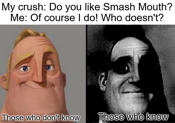 I honestly hope your guys' humor isn't as dark as mine ☠ | My crush: Do you like Smash Mouth?
Me: Of course I do! Who doesn't? Those who don't know; Those who know | image tagged in traumatized mr incredible,dark,memes,smash mouth,if you know you know | made w/ Imgflip meme maker