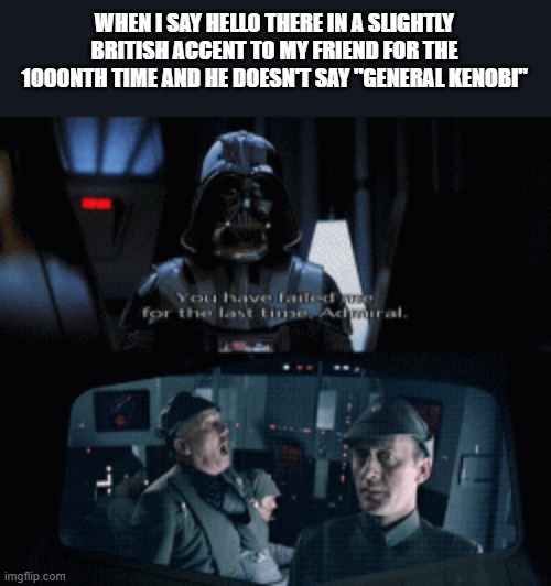 Comment if you can relate | WHEN I SAY HELLO THERE IN A SLIGHTLY BRITISH ACCENT TO MY FRIEND FOR THE 1000NTH TIME AND HE DOESN'T SAY "GENERAL KENOBI" | image tagged in you have failed me for the last time,hello there | made w/ Imgflip meme maker