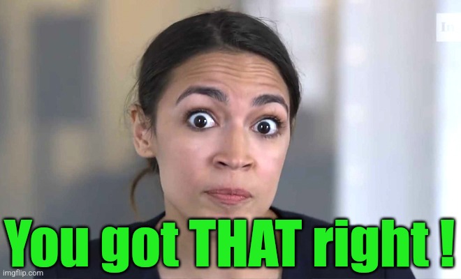 aoc Crazy Eyes, So There ! | You got THAT right ! | image tagged in aoc crazy eyes so there | made w/ Imgflip meme maker