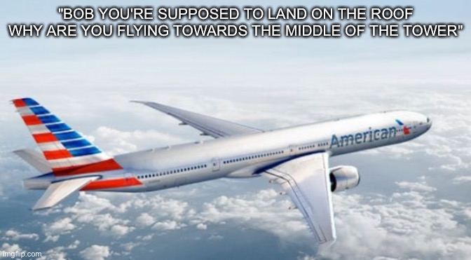 American Airlines Jet | "BOB YOU'RE SUPPOSED TO LAND ON THE ROOF WHY ARE YOU FLYING TOWARDS THE MIDDLE OF THE TOWER" | image tagged in american airlines jet | made w/ Imgflip meme maker
