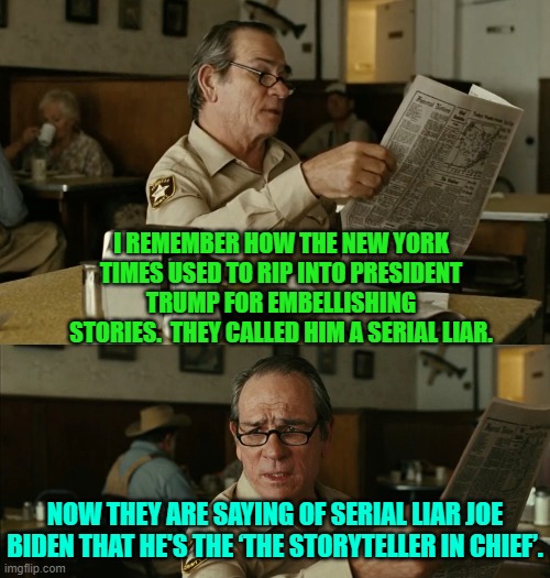 Altogether now . . . "Nothing is EVER wrong when leftists do it!" | I REMEMBER HOW THE NEW YORK TIMES USED TO RIP INTO PRESIDENT TRUMP FOR EMBELLISHING STORIES.  THEY CALLED HIM A SERIAL LIAR. NOW THEY ARE SAYING OF SERIAL LIAR JOE BIDEN THAT HE'S THE ‘THE STORYTELLER IN CHIEF’. | image tagged in serial liar | made w/ Imgflip meme maker