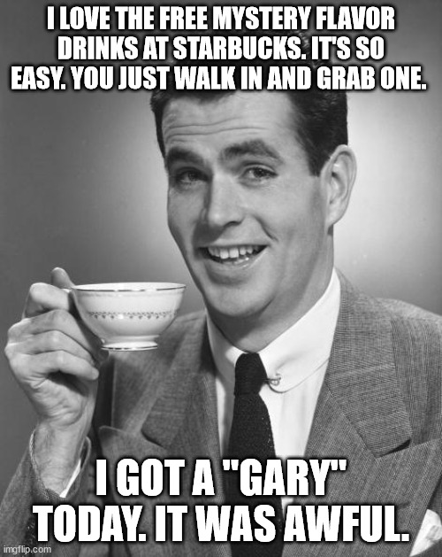 They're so convenient | I LOVE THE FREE MYSTERY FLAVOR DRINKS AT STARBUCKS. IT'S SO EASY. YOU JUST WALK IN AND GRAB ONE. I GOT A "GARY" TODAY. IT WAS AWFUL. | image tagged in man drinking coffee | made w/ Imgflip meme maker