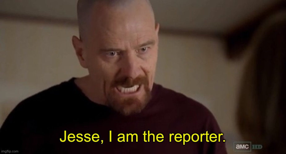 I am the one who knocks | Jesse, I am the reporter. | image tagged in i am the one who knocks | made w/ Imgflip meme maker
