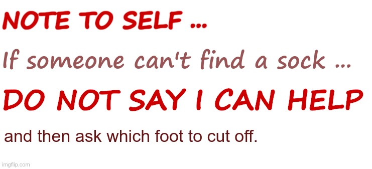 But ... I LOVE being HELPFUL! ... | NOTE TO SELF ... If someone can't find a sock ... DO NOT SAY I CAN HELP; and then ask which foot to cut off. | image tagged in dark humor,sick humor,socks,rick75230 | made w/ Imgflip meme maker