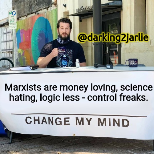 Not in theory, in practice. | @darking2jarlie; Marxists are money loving, science hating, logic less - control freaks. | image tagged in change my mind,marxism,socialism,communism | made w/ Imgflip meme maker