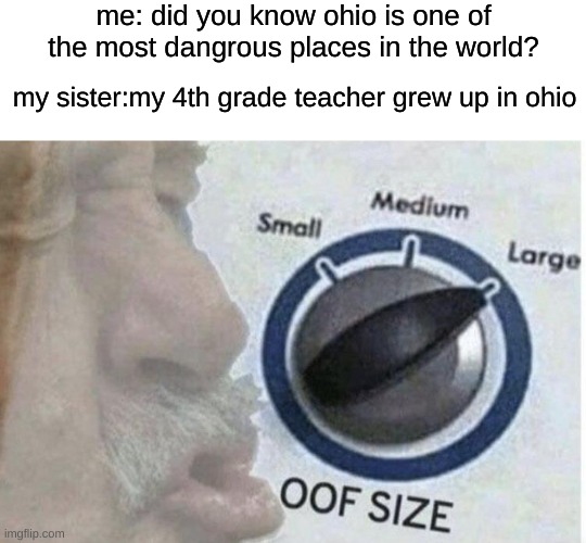 true story! I felt BAAAAD | me: did you know ohio is one of the most dangrous places in the world? my sister:my 4th grade teacher grew up in ohio | image tagged in oof size large | made w/ Imgflip meme maker