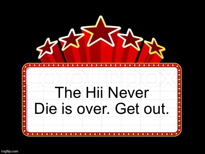 Movie coming soon but with better textboxes | The Hii Never Die is over. Get out. | image tagged in movie coming soon but with better textboxes | made w/ Imgflip meme maker