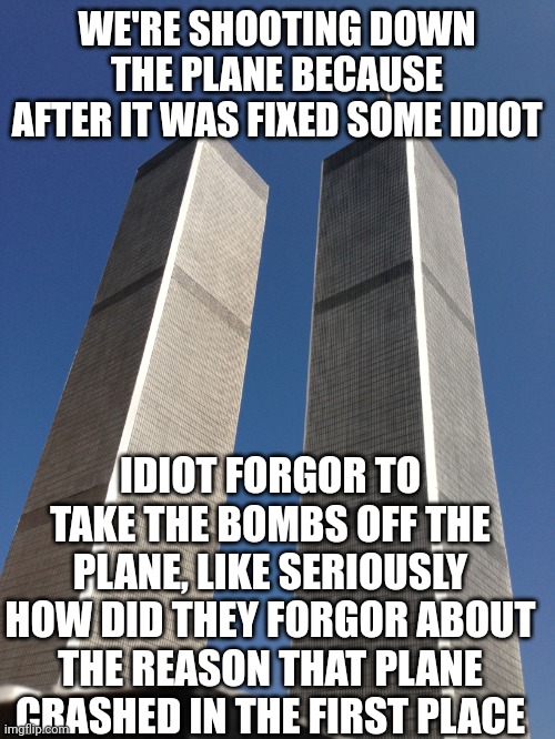 Twin Towers | WE'RE SHOOTING DOWN THE PLANE BECAUSE AFTER IT WAS FIXED SOME IDIOT; IDIOT FORGOR TO TAKE THE BOMBS OFF THE PLANE, LIKE SERIOUSLY HOW DID THEY FORGOR ABOUT THE REASON THAT PLANE CRASHED IN THE FIRST PLACE | image tagged in twin towers | made w/ Imgflip meme maker