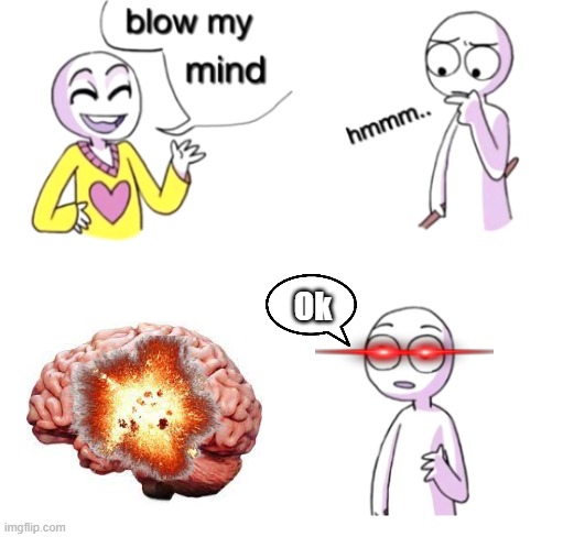 Blow my mind | Ok | image tagged in blow my mind | made w/ Imgflip meme maker