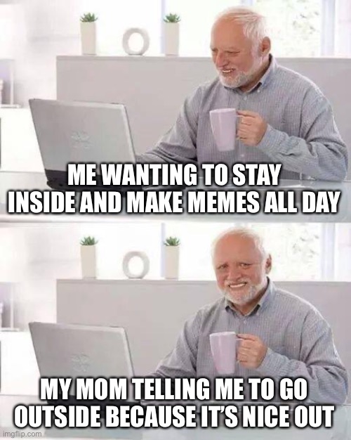 Hide the Pain Harold Meme | ME WANTING TO STAY INSIDE AND MAKE MEMES ALL DAY; MY MOM TELLING ME TO GO OUTSIDE BECAUSE IT’S NICE OUT | image tagged in memes,hide the pain harold | made w/ Imgflip meme maker