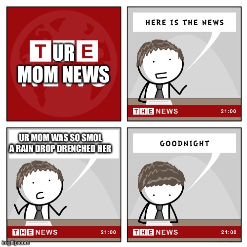 Ur mom news 3 | UR MOM NEWS; UR MOM WAS SO SMOL A RAIN DROP DRENCHED HER | image tagged in the news,jokes | made w/ Imgflip meme maker