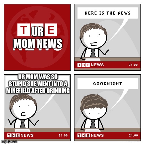 Ur mom news 4 | UR MOM NEWS; UR MOM WAS SO STUPID SHE WENT INTO A MINEFIELD AFTER DRINKING | image tagged in the news,ur mom news | made w/ Imgflip meme maker