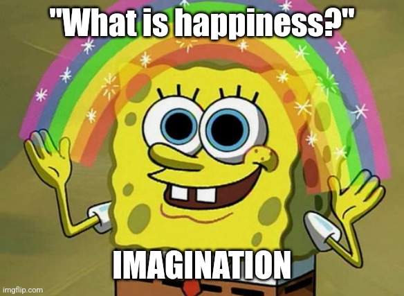 Imagination Spongebob | "What is happiness?"; IMAGINATION | image tagged in memes,imagination spongebob | made w/ Imgflip meme maker