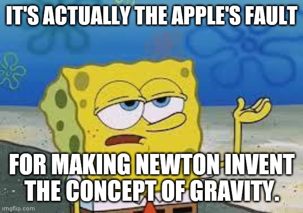 Tough Spongebob | IT'S ACTUALLY THE APPLE'S FAULT FOR MAKING NEWTON INVENT THE CONCEPT OF GRAVITY. | image tagged in tough spongebob | made w/ Imgflip meme maker