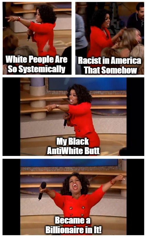 "Logic" with Hoprah Windbag |  White People Are 
So Systemically; Racist in America 
That Somehow; My Black 
AntiWhite Butt; Became a 
Billionaire in It! | image tagged in memes,oprah you get a car everybody gets a car,oprah winfrey,antiwhite narratives,check your nonwhite privilege,evcg | made w/ Imgflip meme maker