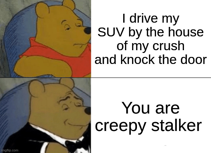 creepy | I drive my SUV by the house of my crush and knock the door; You are creepy stalker | image tagged in memes,tuxedo winnie the pooh | made w/ Imgflip meme maker