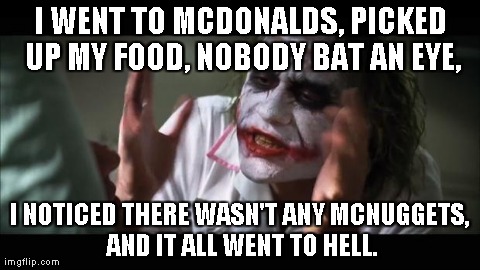 And everybody loses their minds | I WENT TO MCDONALDS, PICKED UP MY FOOD, NOBODY BAT AN EYE, I NOTICED THERE WASN'T ANY MCNUGGETS, AND IT ALL WENT TO HELL. | image tagged in memes,and everybody loses their minds | made w/ Imgflip meme maker