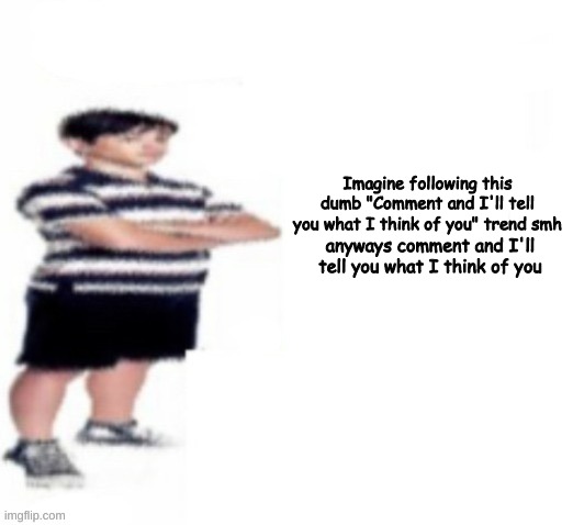 Greg Heffley | Imagine following this dumb "Comment and I'll tell you what I think of you" trend smh; anyways comment and I'll tell you what I think of you | image tagged in greg heffley | made w/ Imgflip meme maker