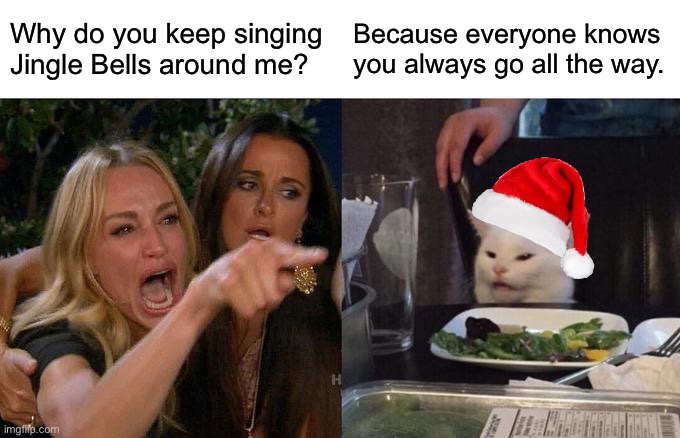 Jingle Bells with Smudge | Why do you keep singing Jingle Bells around me? Because everyone knows you always go all the way. | image tagged in memes,woman yelling at cat,christmas,all the way | made w/ Imgflip meme maker