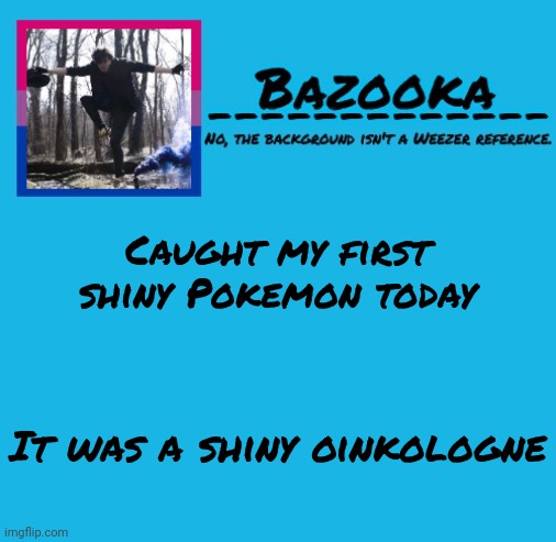 Bazooka-57 temp 8 | Caught my first shiny Pokemon today; It was a shiny oinkologne | image tagged in bazooka | made w/ Imgflip meme maker