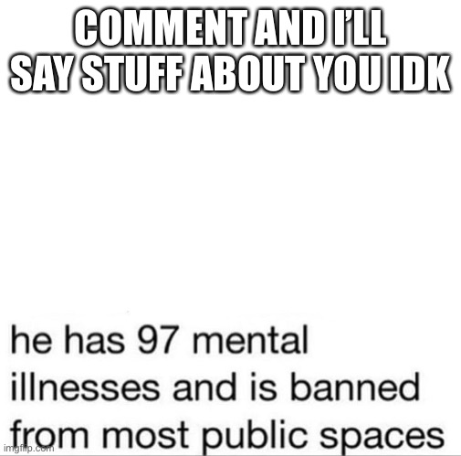97 mental illnesses | COMMENT AND I’LL SAY STUFF ABOUT YOU IDK | image tagged in 97 mental illnesses | made w/ Imgflip meme maker