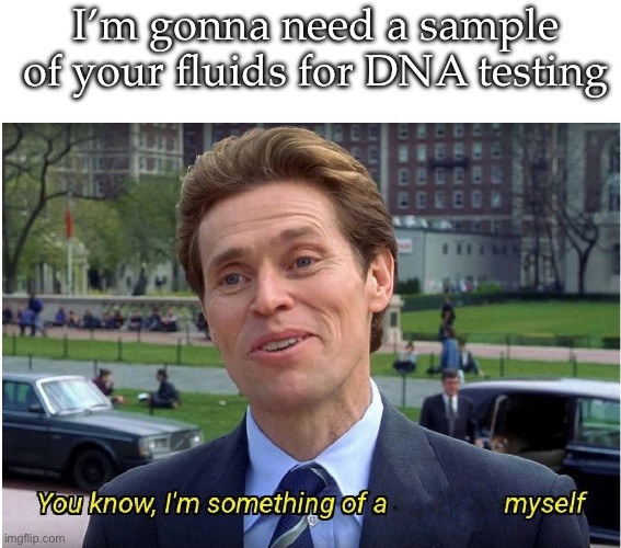 You know, I'm something of a _ myself | I’m gonna need a sample of your fluids for DNA testing | image tagged in you know i'm something of a _ myself | made w/ Imgflip meme maker