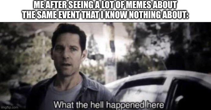 What the hell happened here | ME AFTER SEEING A LOT OF MEMES ABOUT THE SAME EVENT THAT I KNOW NOTHING ABOUT: | image tagged in what the hell happened here | made w/ Imgflip meme maker