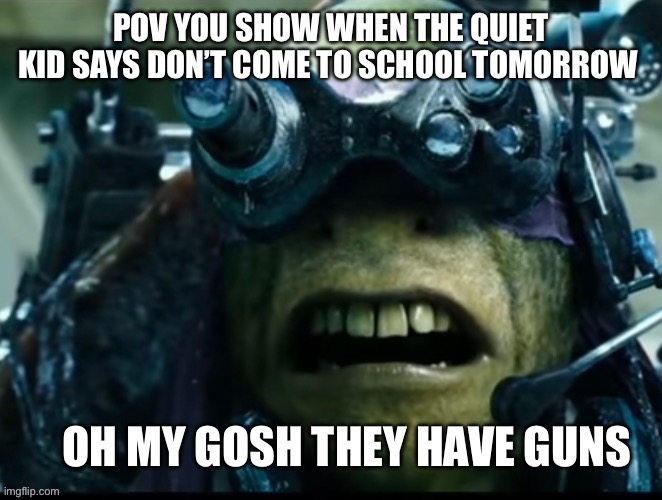 New template pretty funny | POV YOU SHOW WHEN THE QUIET KID SAYS DON’T COME TO SCHOOL TOMORROW | image tagged in oh my gosh they got guns | made w/ Imgflip meme maker