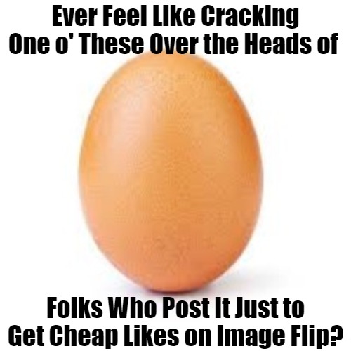 Too Many ImageFlippers Egged Me On [LOL] | Ever Feel Like Cracking One o' These Over the Heads of; Folks Who Post It Just to Get Cheap Likes on Image Flip? | image tagged in egg,meme about memes,meta memes,meme tricks,like seekers,layered meming | made w/ Imgflip meme maker